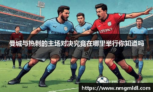 曼城与热刺的主场对决究竟在哪里举行你知道吗